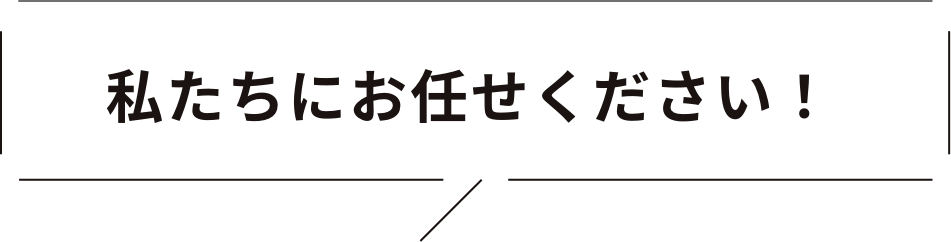 私たちにお任せください！